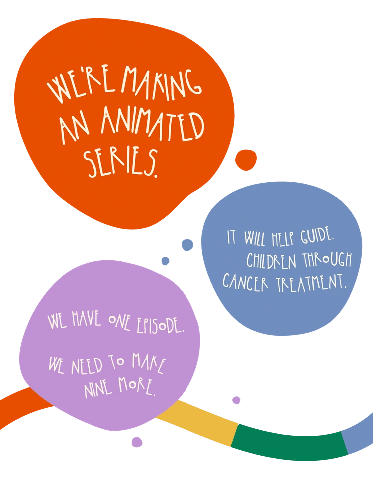 We’re making an animated series. It will help guide children through cancer treatment. We have one episode, we need to make nine more.