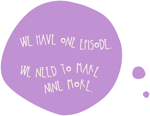 We have one episode. We need to make nine more.